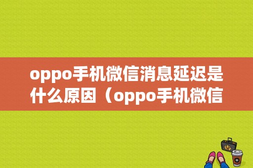 oppo手机微信消息延迟是什么原因（oppo手机微信消息延迟是什么原因导致的）