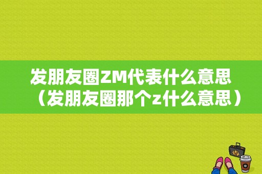 发朋友圈ZM代表什么意思（发朋友圈那个z什么意思）