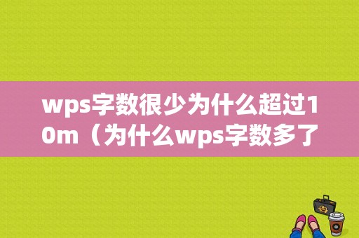 wps字数很少为什么超过10m（为什么wps字数多了文件变小）