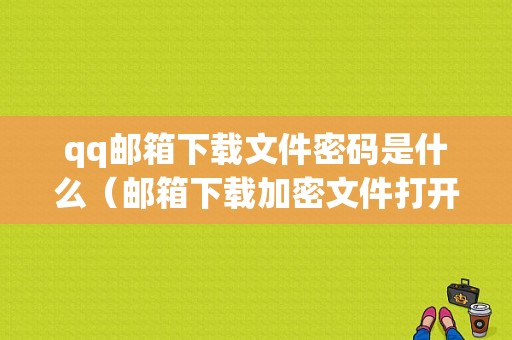 qq邮箱下载文件密码是什么（邮箱下载加密文件打开）