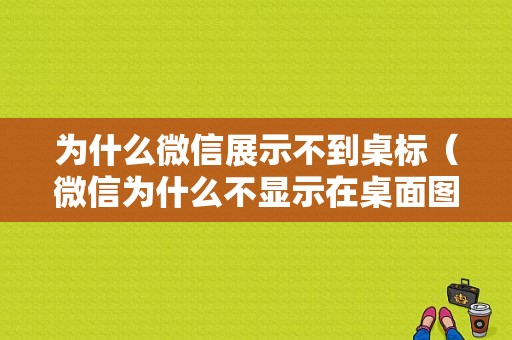 为什么微信展示不到桌标（微信为什么不显示在桌面图标）