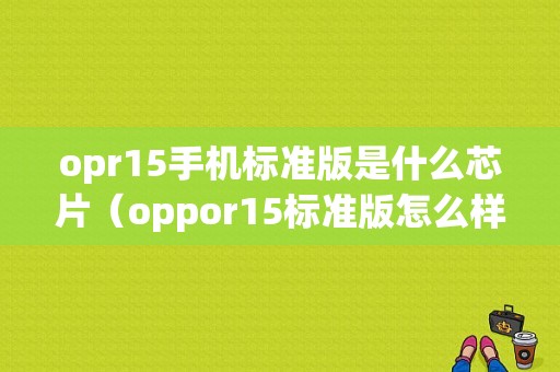 opr15手机标准版是什么芯片（oppor15标准版怎么样值得买吗）