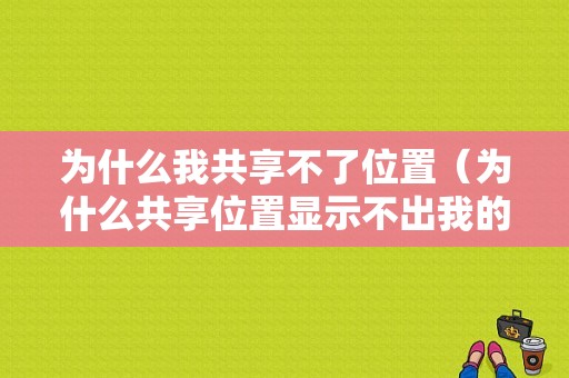 为什么我共享不了位置（为什么共享位置显示不出我的位置）