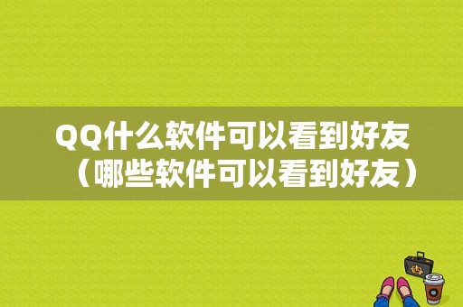 QQ什么软件可以看到好友（哪些软件可以看到好友）