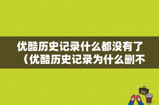 优酷历史记录什么都没有了（优酷历史记录为什么删不掉）