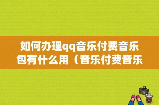 如何办理qq音乐付费音乐包有什么用（音乐付费音乐包怎么买）