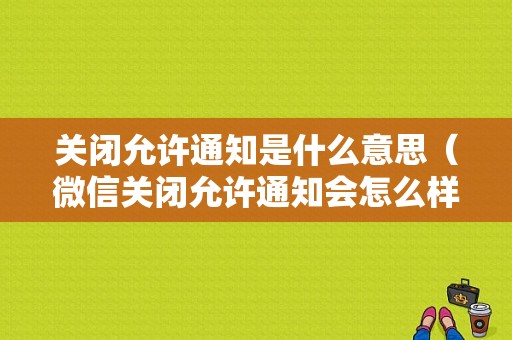 关闭允许通知是什么意思（微信关闭允许通知会怎么样）