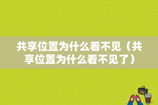 共享位置为什么看不见（共享位置为什么看不见了）