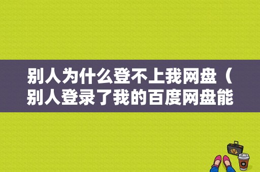 别人为什么登不上我网盘（别人登录了我的百度网盘能看到什么）