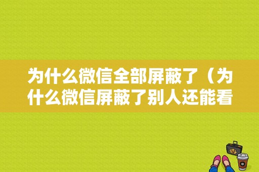 为什么微信全部屏蔽了（为什么微信屏蔽了别人还能看到）