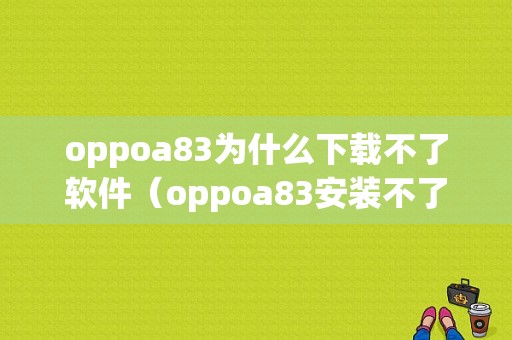 oppoa83为什么下载不了软件（oppoa83安装不了软件怎么办）