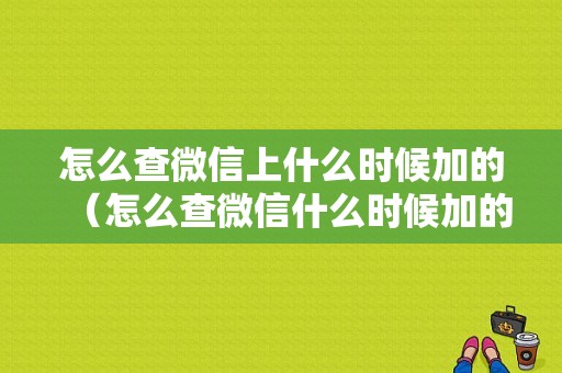 怎么查微信上什么时候加的（怎么查微信什么时候加的,删过聊天记录）