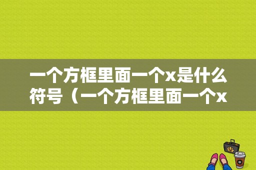 一个方框里面一个x是什么符号（一个方框里面一个x的符号啥意思）