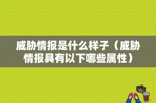 威胁情报是什么样子（威胁情报具有以下哪些属性）