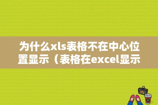 为什么xls表格不在中心位置显示（表格在excel显示不完整怎么办）