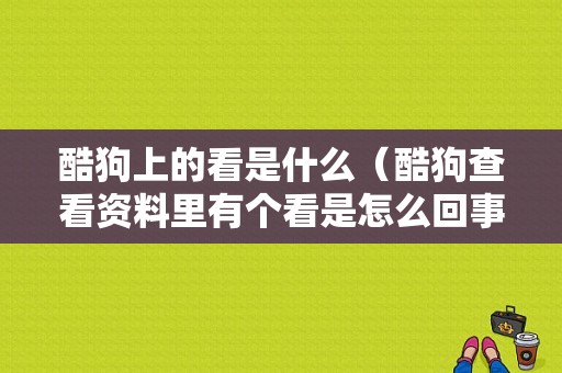 酷狗上的看是什么（酷狗查看资料里有个看是怎么回事）