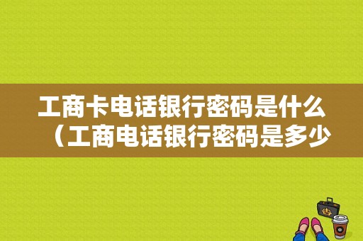 工商卡电话银行密码是什么（工商电话银行密码是多少）