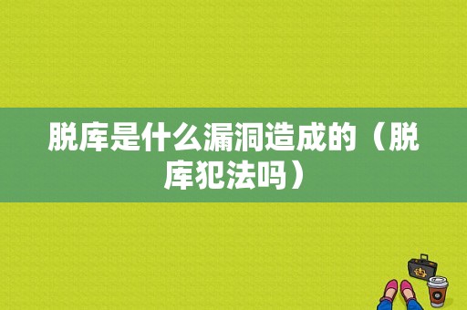 脱库是什么漏洞造成的（脱库犯法吗）