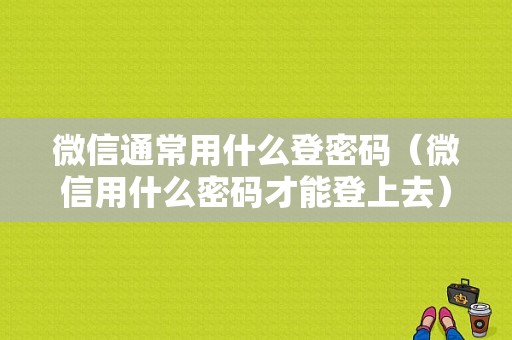 微信通常用什么登密码（微信用什么密码才能登上去）