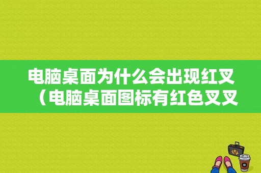 电脑桌面为什么会出现红叉（电脑桌面图标有红色叉叉）