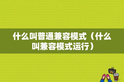 什么叫普通兼容模式（什么叫兼容模式运行）