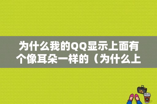 为什么我的QQ显示上面有个像耳朵一样的（为什么上面有个小耳朵）