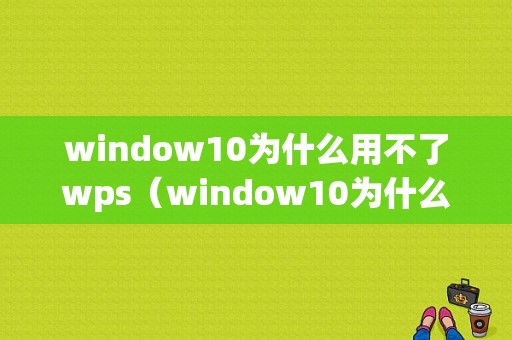 window10为什么用不了wps（window10为什么用不了谷歌浏览器）