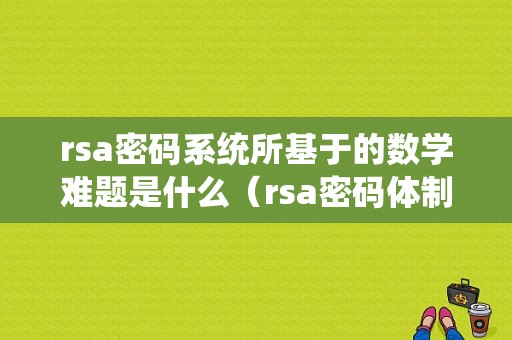 rsa密码系统所基于的数学难题是什么（rsa密码体制）