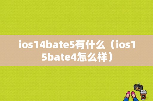 ios14bate5有什么（ios15bate4怎么样）