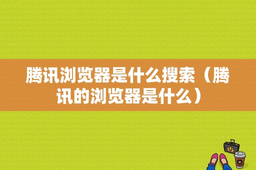 腾讯浏览器是什么搜索（腾讯的浏览器是什么）