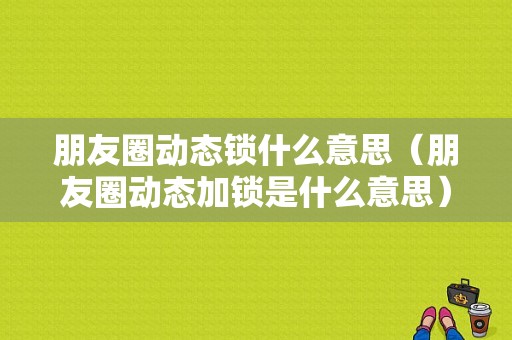 朋友圈动态锁什么意思（朋友圈动态加锁是什么意思）