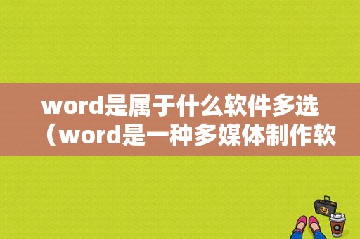 word是属于什么软件多选（word是一种多媒体制作软件吗）