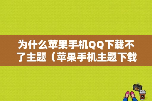 为什么苹果手机QQ下载不了主题（苹果手机主题下载失败）