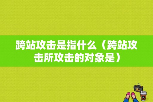 跨站攻击是指什么（跨站攻击所攻击的对象是）