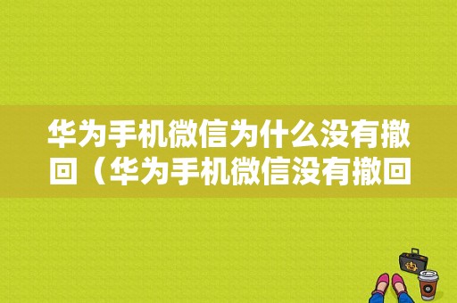 华为手机微信为什么没有撤回（华为手机微信没有撤回功能）