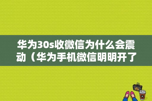 华为30s收微信为什么会震动（华为手机微信明明开了震动为啥没有）