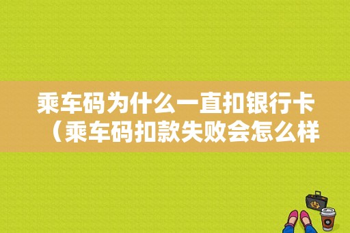 乘车码为什么一直扣银行卡（乘车码扣款失败会怎么样）