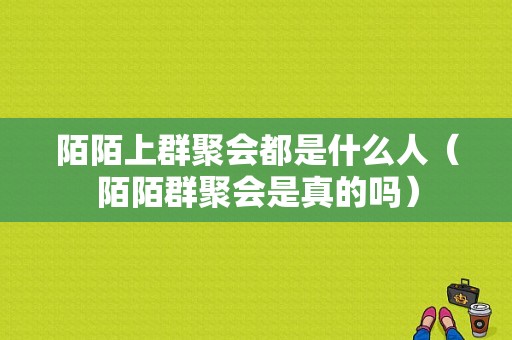 陌陌上群聚会都是什么人（陌陌群聚会是真的吗）