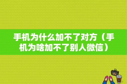 手机为什么加不了对方（手机为啥加不了别人微信）