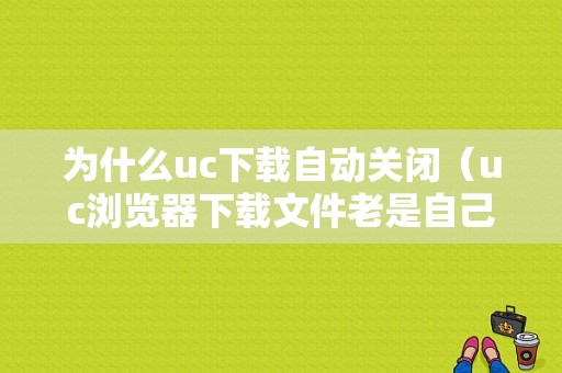 为什么uc下载自动关闭（uc浏览器下载文件老是自己暂停）