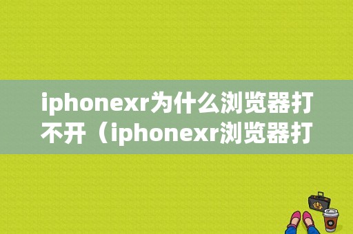 iphonexr为什么浏览器打不开（iphonexr浏览器打不开网页）