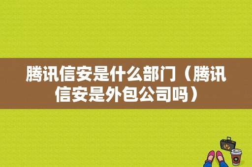 腾讯信安是什么部门（腾讯信安是外包公司吗）