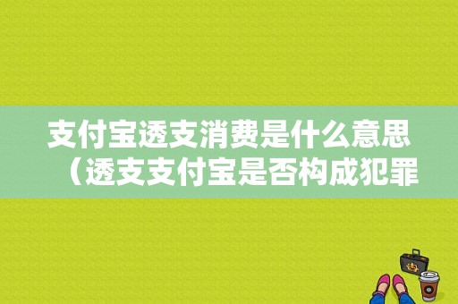 支付宝透支消费是什么意思（透支支付宝是否构成犯罪）