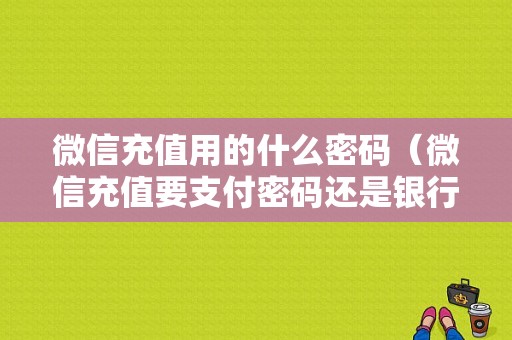 微信充值用的什么密码（微信充值要支付密码还是银行卡密码）