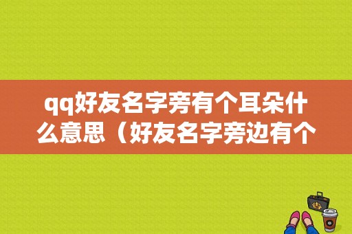 qq好友名字旁有个耳朵什么意思（好友名字旁边有个耳朵是什么意思）