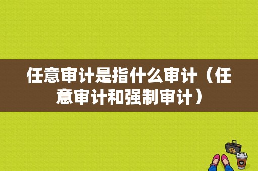 任意审计是指什么审计（任意审计和强制审计）