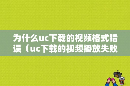 为什么uc下载的视频格式错误（uc下载的视频播放失败怎么办）