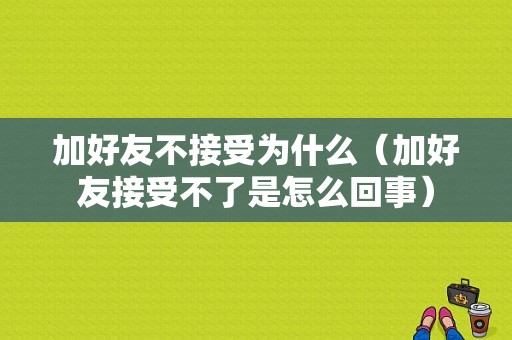 加好友不接受为什么（加好友接受不了是怎么回事）