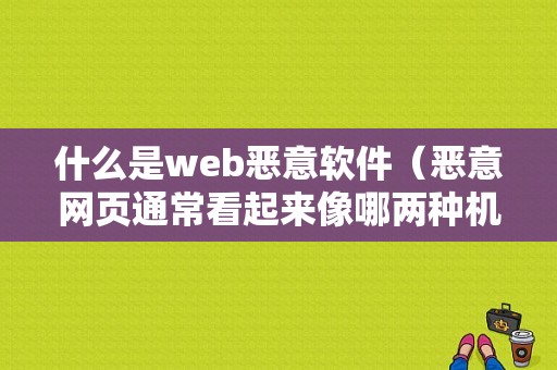 什么是web恶意软件（恶意网页通常看起来像哪两种机构）