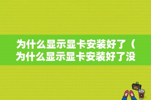 为什么显示显卡安装好了（为什么显示显卡安装好了没反应）